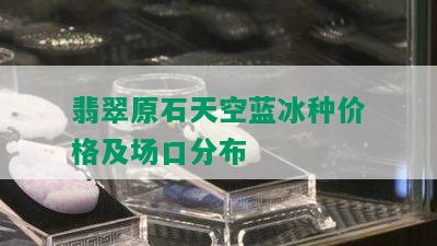 翡翠原石天空蓝冰种价格及场口分布