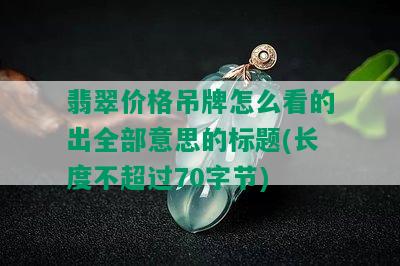 翡翠价格吊牌怎么看的出全部意思的标题(长度不超过70字节)