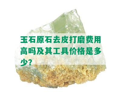 玉石原石去皮打磨费用高吗及其工具价格是多少？