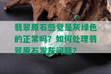 翡翠原石感觉是灰绿色的正常吗？如何处理翡翠原石发灰问题？