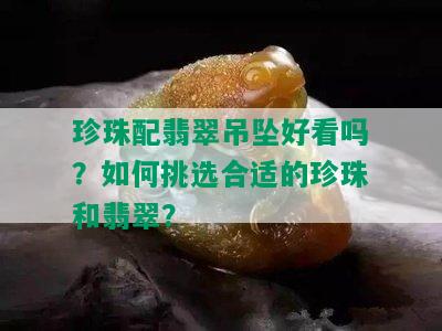 珍珠配翡翠吊坠好看吗？如何挑选合适的珍珠和翡翠？