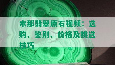 木那翡翠原石视频：选购、鉴别、价格及挑选技巧