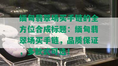 缅甸翡翠场买手链的全方位合成标题：缅甸翡翠场买手链，品质保证，多款式可选！