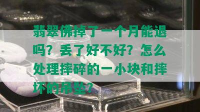 翡翠佛掉了一个月能退吗？丢了好不好？怎么处理摔碎的一小块和摔坏的吊坠？