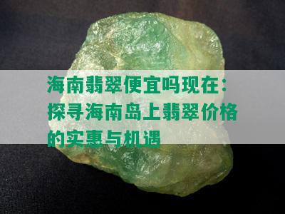 海南翡翠便宜吗现在：探寻海南岛上翡翠价格的实惠与机遇