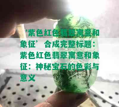 ‘紫色红色翡翠寓意和象征’合成完整标题：紫色红色翡翠寓意和象征：神秘宝石的色彩与意义