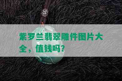 紫罗兰翡翠雕件图片大全，值钱吗？