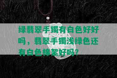 绿翡翠手镯有白色好好吗，翡翠手镯浅绿色还有白色棉絮好吗？