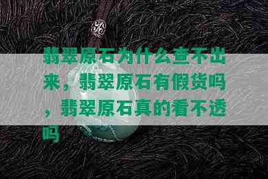 翡翠原石为什么查不出来，翡翠原石有假货吗，翡翠原石真的看不透吗