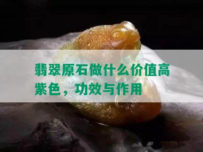 翡翠原石做什么价值高紫色，功效与作用