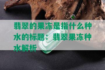 翡翠的果冻是指什么种水的标题：翡翠果冻种水解析