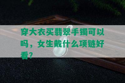 穿大衣买翡翠手镯可以吗，女生戴什么项链好看？