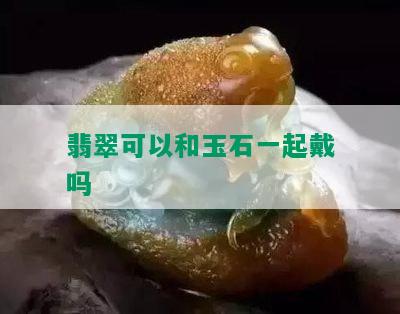 翡翠可以和玉石一起戴吗