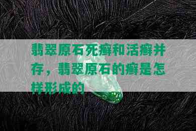 翡翠原石死癣和活癣并存，翡翠原石的癣是怎样形成的