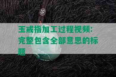 玉戒指加工过程视频:完整包含全部意思的标题