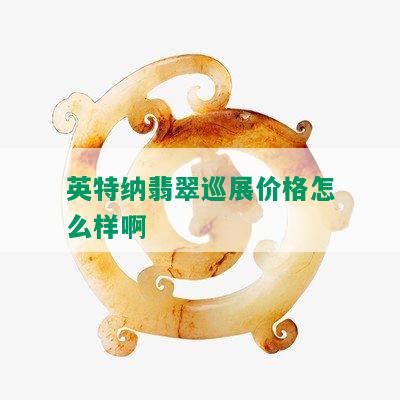 英特纳翡翠巡展价格怎么样啊