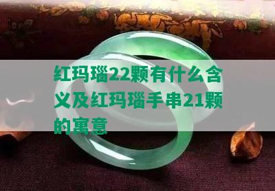 红玛瑙22颗有什么含义及红玛瑙手串21颗的寓意