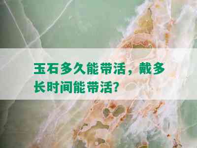 玉石多久能带活，戴多长时间能带活？