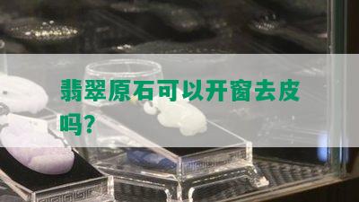 翡翠原石可以开窗去皮吗？