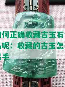 如何正确收藏古玉石饰品呢：收藏的古玉怎么出手