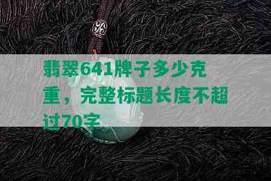 翡翠641牌子多少克重，完整标题长度不超过70字