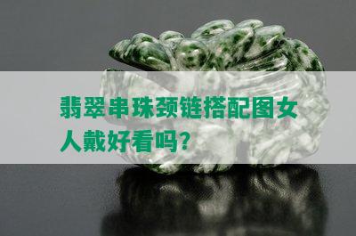 翡翠串珠颈链搭配图女人戴好看吗？