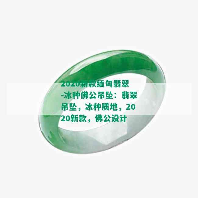 2020新款缅甸翡翠-冰种佛公吊坠：翡翠吊坠，冰种质地，2020新款，佛公设计