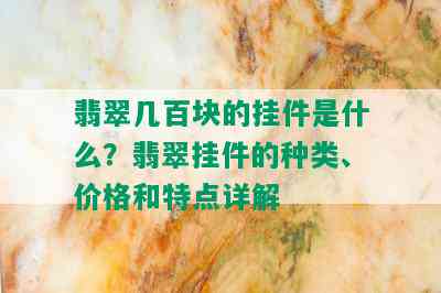 翡翠几百块的挂件是什么？翡翠挂件的种类、价格和特点详解