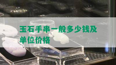 玉石手串一般多少钱及单位价格