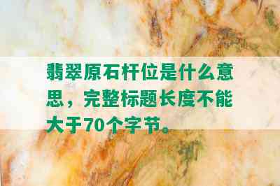 翡翠原石杆位是什么意思，完整标题长度不能大于70个字节。