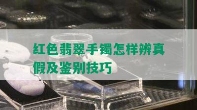 红色翡翠手镯怎样辨真假及鉴别技巧