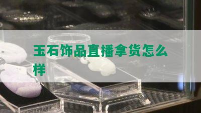 玉石饰品直播拿货怎么样