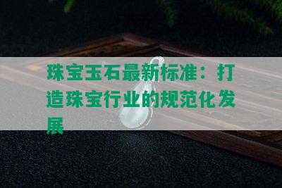 珠宝玉石最新标准：打造珠宝行业的规范化发展