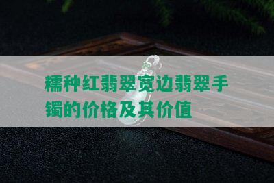 糯种红翡翠宽边翡翠手镯的价格及其价值