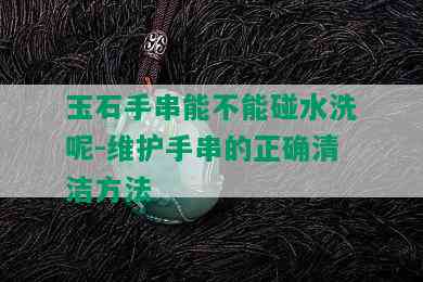 玉石手串能不能碰水洗呢-维护手串的正确清洁方法