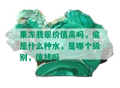 果冻翡翠价值高吗，底是什么种水，是哪个级别，值钱吗