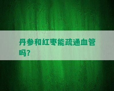 丹参和红枣能疏通血管吗？