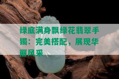 绿底满身飘绿花翡翠手镯：完美搭配，展现华丽风采