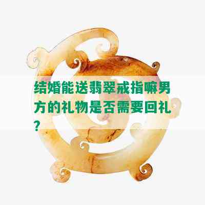 结婚能送翡翠戒指嘛男方的礼物是否需要回礼?