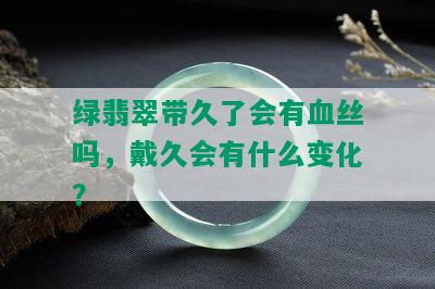 绿翡翠带久了会有血丝吗，戴久会有什么变化？