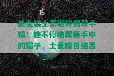 美女装土豪砸碎翡翠手镯：她不停地挥舞手中的镯子，土豪瞠目结舌。