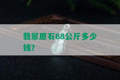 翡翠原石68公斤多少钱？