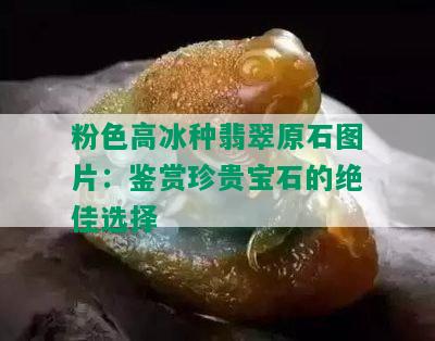 粉色高冰种翡翠原石图片：鉴赏珍贵宝石的绝佳选择