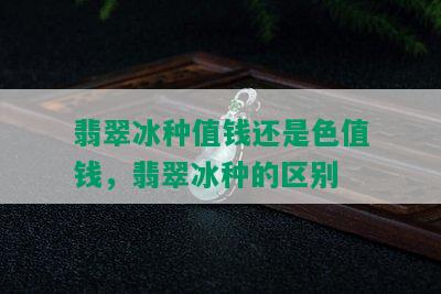 翡翠冰种值钱还是色值钱，翡翠冰种的区别