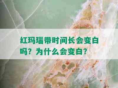 红玛瑙带时间长会变白吗？为什么会变白？