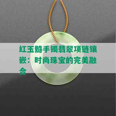 红玉髓手镯翡翠项链镶嵌：时尚珠宝的完美融合