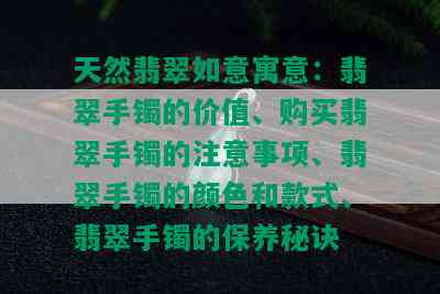 天然翡翠如意寓意：翡翠手镯的价值、购买翡翠手镯的注意事项、翡翠手镯的颜色和款式、翡翠手镯的保养秘诀