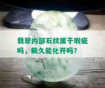 翡翠内部石纹属于瑕疵吗，戴久能化开吗？