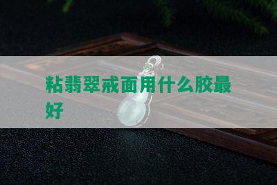 粘翡翠戒面用什么胶更好