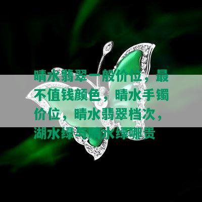 晴水翡翠一般价位，最不值钱颜色，晴水手镯价位，晴水翡翠档次，湖水绿与晴水绿哪贵